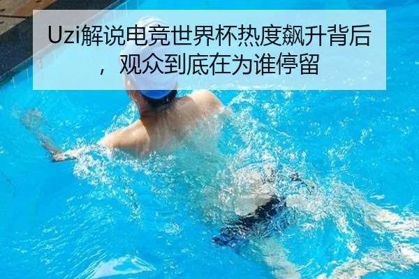 Uzi解说电竞世界杯热度飙升背后，观众到底在为谁停留